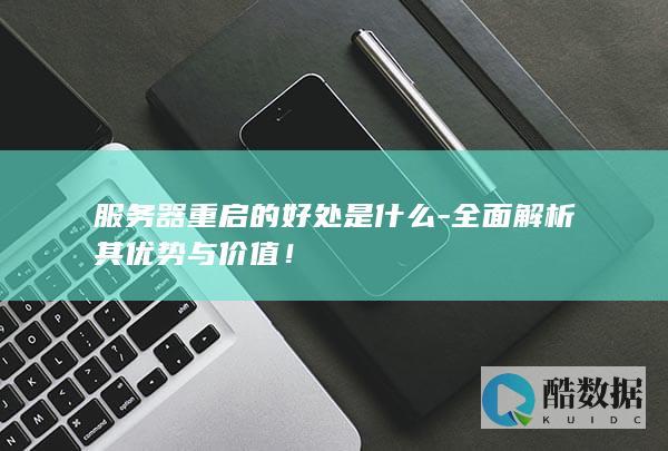 服务器重启的好处是什么-全面解析其优势与价值!