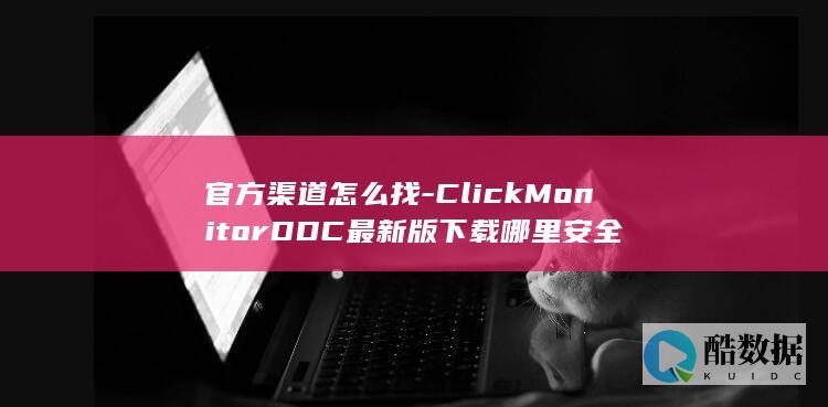 官方渠道怎么找-ClickMonitorDDC最新版下载哪里安全