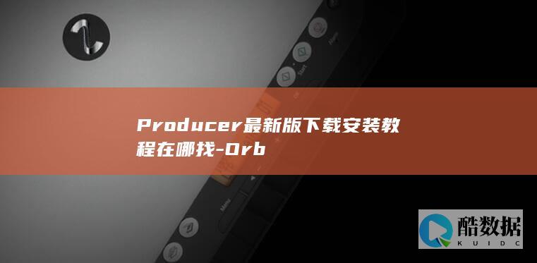 Producer最新版下载安装教程在哪找-Orb