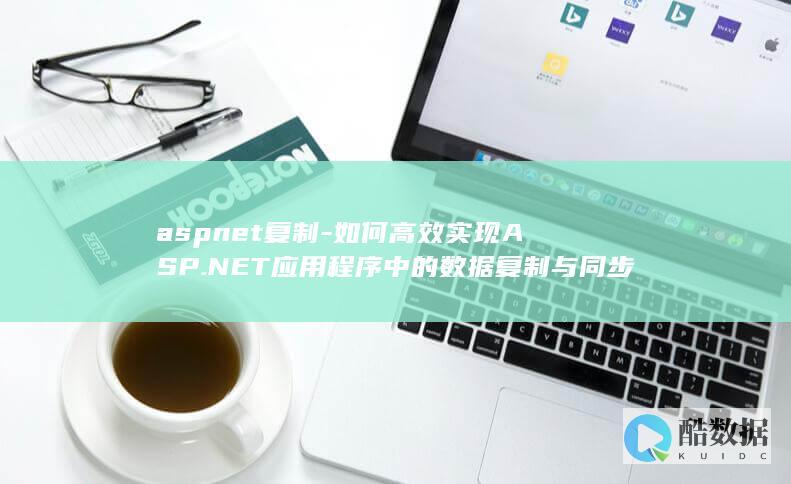 aspnet复制-如何高效实现ASP.NET应用程序中的数据复制与同步方法探讨