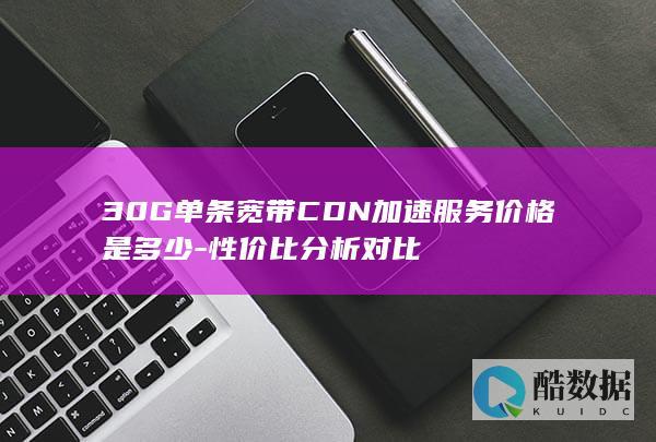 30G单条宽带CDN加速服务价格是多少-性价比分析对比