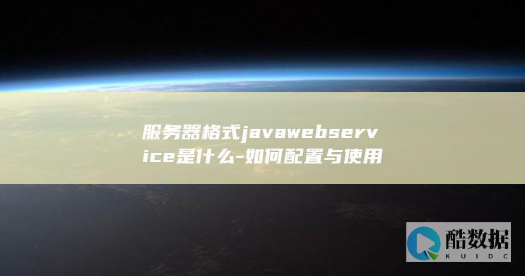 服务器格式javawebservice是什么-如何配置与使用