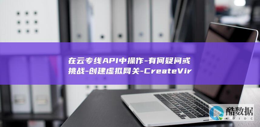 在云专线API中操作-有何疑问或挑战-创建虚拟网关-CreateVirtualGateway