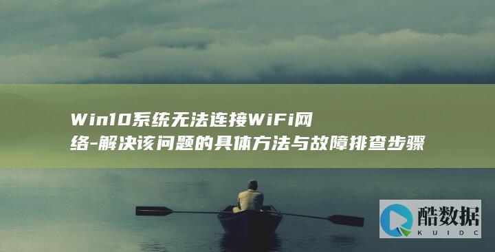 Win10系统无法连接WiFi网络-解决该问题的具体方法与故障排查步骤详解