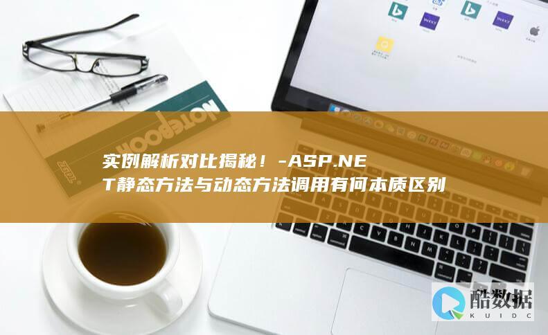 实例解析对比揭秘！-ASP.NET静态方法与动态方法调用有何本质区别