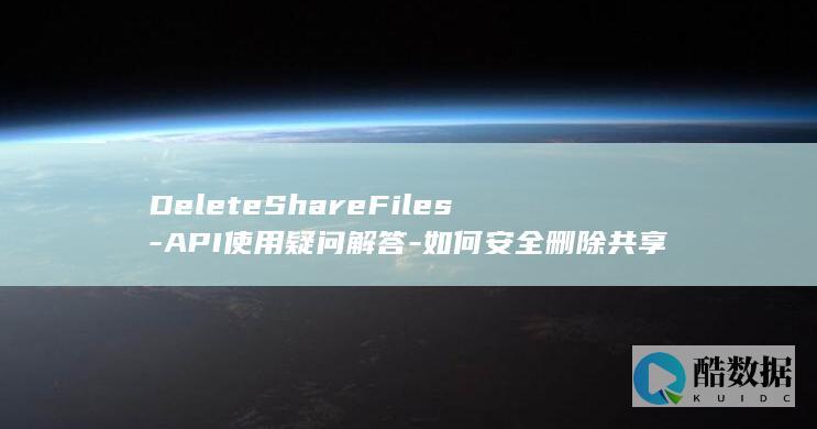 DeleteShareFiles-API使用疑问解答-如何安全删除共享存储文件-云手机服务器管理中