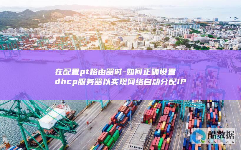 在配置pt路由器时-如何正确设置dhcp服务器以实现网络自动分配IP