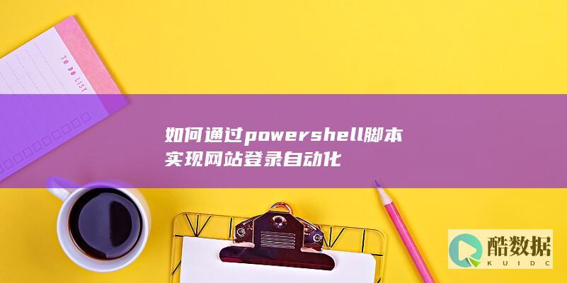 powershell脚本实现网站登录自动化