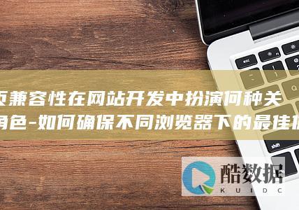 网页兼容性在网站开发中扮演何种关键角色-如何确保不同浏览器下的最佳体验