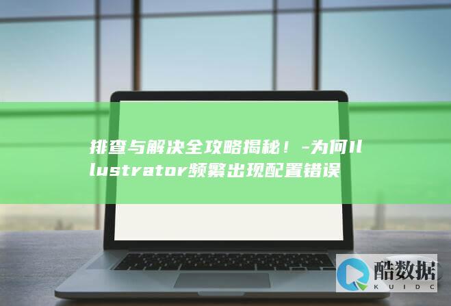 排查与解决全攻略揭秘！-为何Illustrator频繁出现配置错误