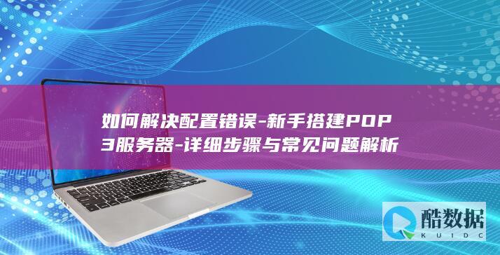 如何解决配置错误-新手搭建POP3服务器-详细步骤与常见问题解析