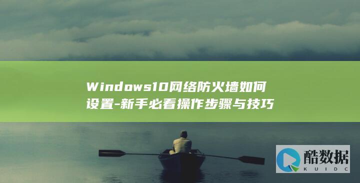 Windows10网络防火墙如何设置-新手必看操作步骤与技巧