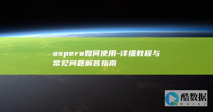aspera如何使用-详细教程与常见问题解答指南