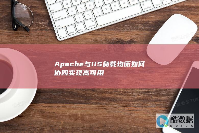 Apache与IIS负载均衡如何协同实现高可用