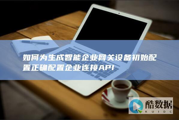 如何为生成智能企业网关设备初始配置正确配置企业连接API