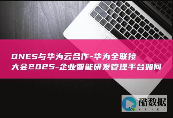 ONES与华为云合作-华为全联接大会2025-企业智能研发管理平台如何创新