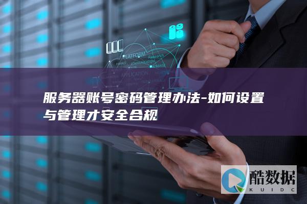 服务器账号密码管理办法-如何设置与管理才安全合规