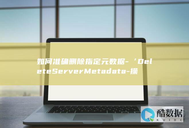 如何准确删除指定元数据-‘DeleteServerMetadata-操作详解-弹性云服务器API中