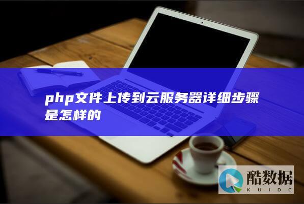 php文件上传到云服务器详细步骤是怎样的