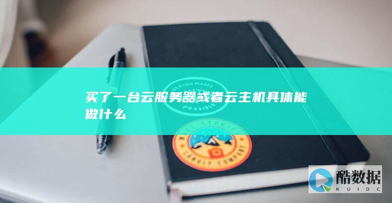 买了一台云服务器或者云主机具体能做什么