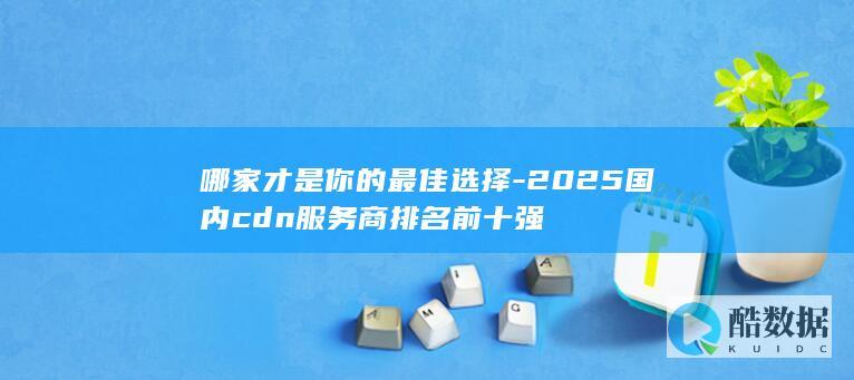 哪家才是你的最佳选择-2025国内cdn服务商排名前十强