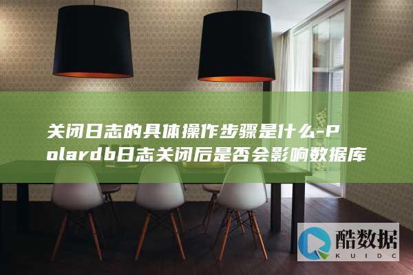 关闭日志的具体操作步骤是什么-Polardb日志关闭后是否会影响数据库性能