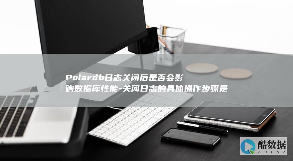Polardb日志关闭后是否会影响数据库性能-关闭日志的具体操作步骤是什么