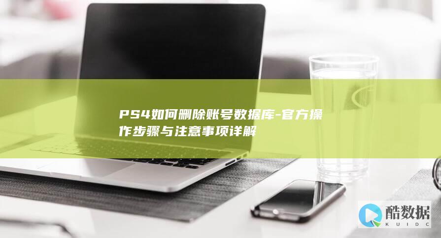 PS4如何删除账号数据库-官方操作步骤与注意事项详解