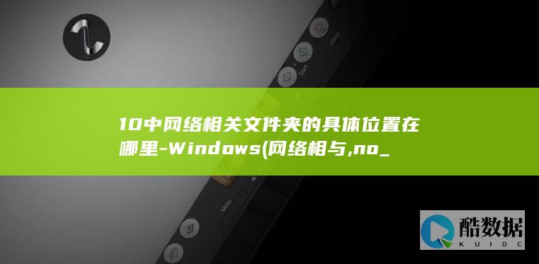 10中网络相关文件夹的具体位置在哪里-Windows (网络相与,no_ai_sug:false}],slid:268115372961806,queryid:0x12bf3d97990700e)