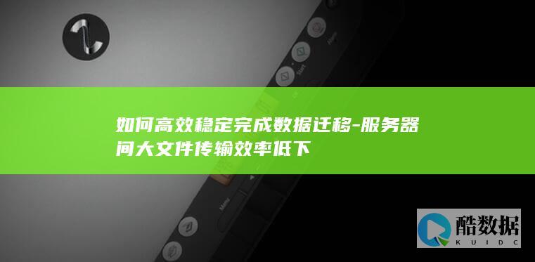 如何高效稳定完成数据迁移-服务器间大文件传输效率低下