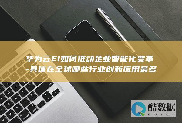 华为云EI如何推动企业智能化变革-具体在全球哪些行业创新应用最多