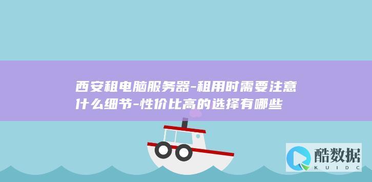 西安租电脑服务器-租用时需要注意什么细节-性价比高的选择有哪些