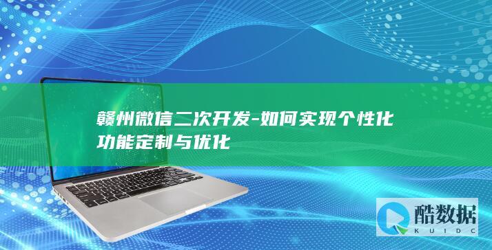 赣州微信二次开发-如何实现个性化功能定制与优化