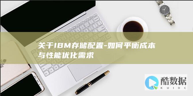 关于IBM存储配置-如何平衡成本与性能优化需求