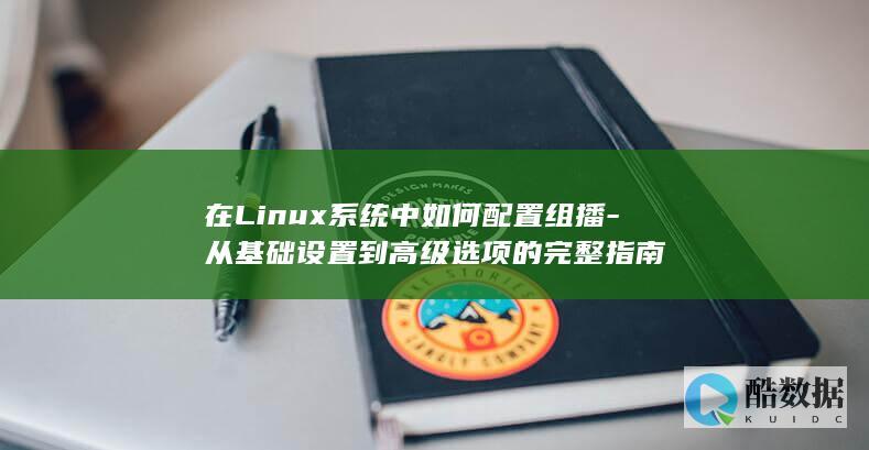 在Linux系统中如何配置组播-从基础设置到高级选项的完整指南