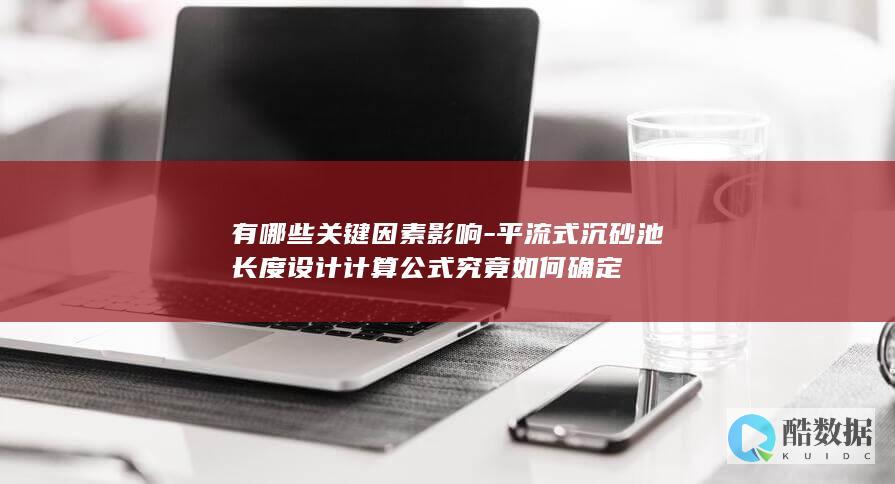 有哪些关键因素影响-平流式沉砂池长度设计计算公式究竟如何确定