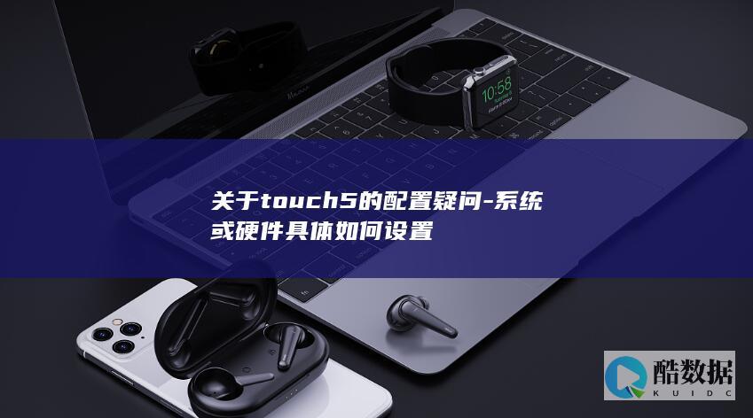 关于touch5的配置疑问-系统或硬件具体如何设置