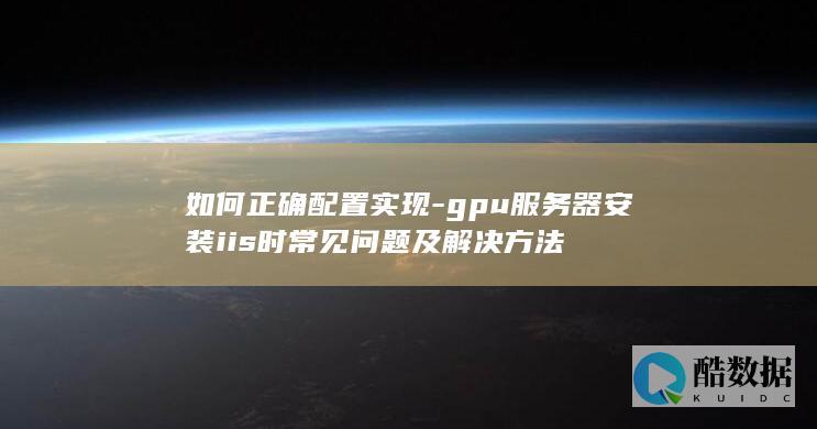 如何正确配置实现-gpu服务器安装iis时常见问题及解决方法