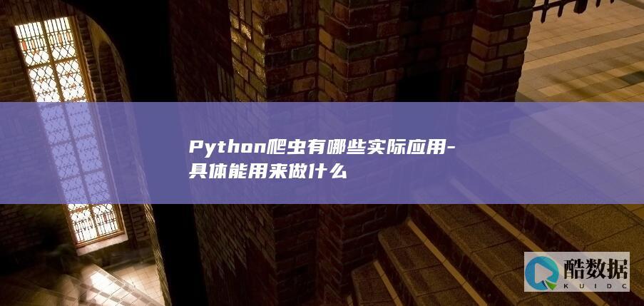 Python爬虫有哪些实际应用-具体能用来做什么