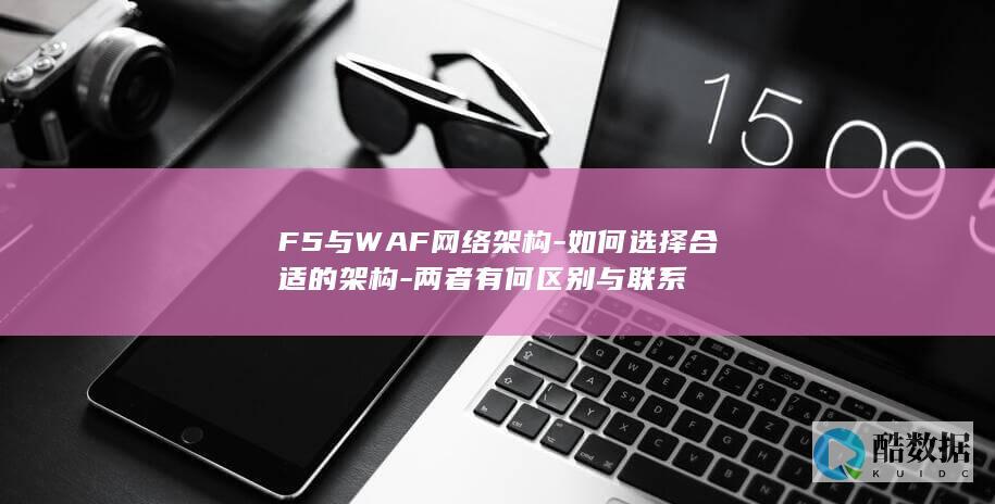 F5与WAF网络架构-如何选择合适的架构-两者有何区别与联系
