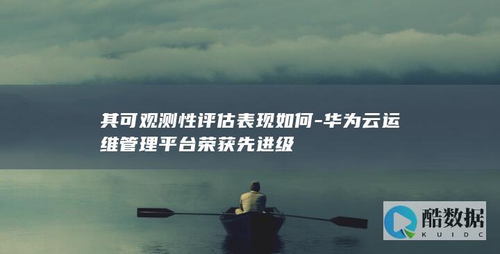 其可观测性评估表现如何-华为云运维管理平台荣获先进级