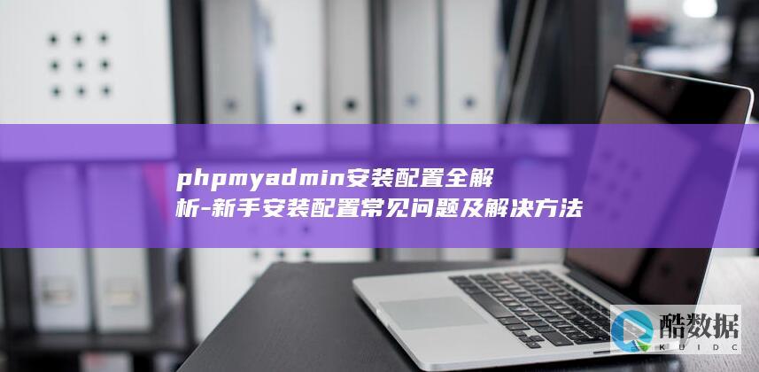 phpmyadmin安装配置全解析-新手安装配置常见问题及解决方法