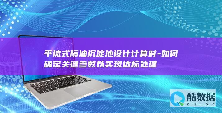 平流式隔油沉淀池设计计算时-如何确定关键参数以实现达标处理