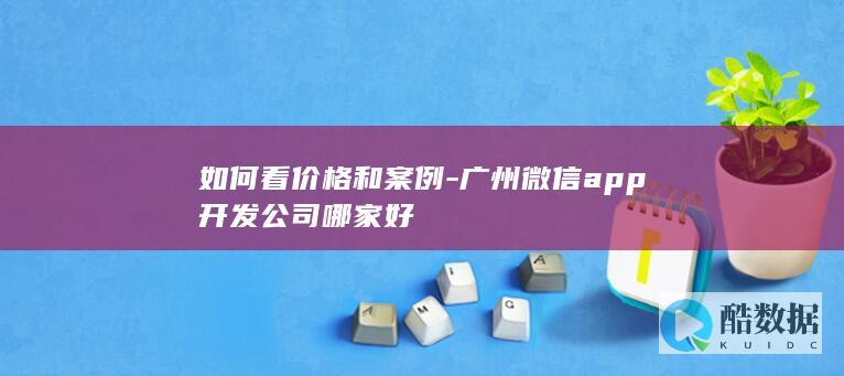 如何看价格和案例-广州微信app开发公司哪家好