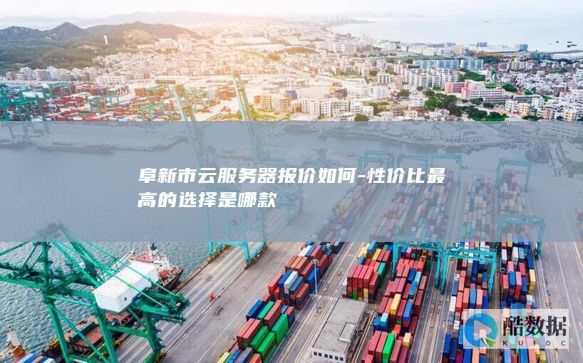 阜新市云服务器报价如何-性价比最高的选择是哪款