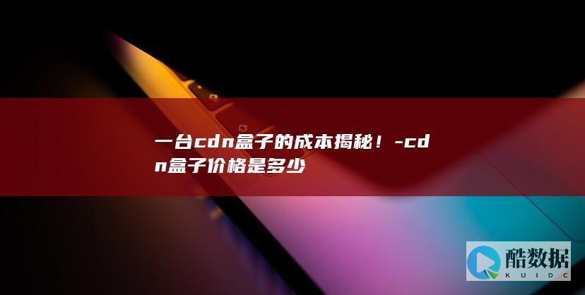 一台cdn盒子的成本揭秘！-cdn盒子价格是多少