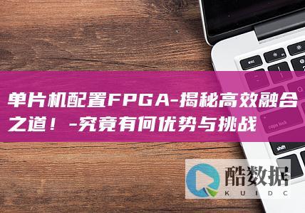单片机配置FPGA-揭秘高效融合之道!-究竟有何优势与挑战