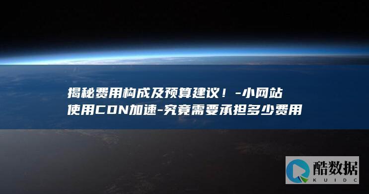揭秘费用构成及预算建议！-小网站使用CDN加速-究竟需要承担多少费用