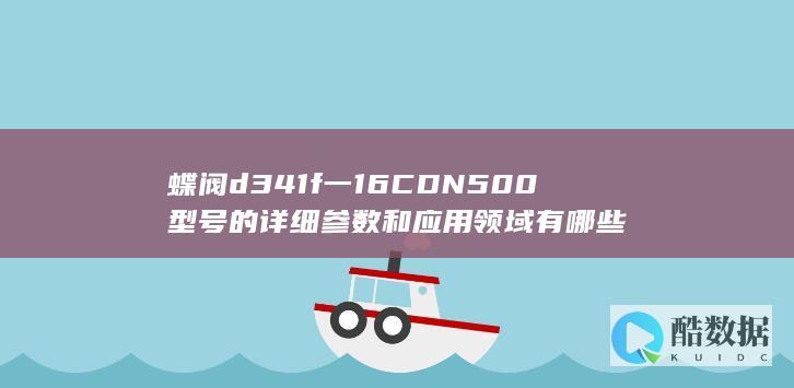 蝶阀d341f一16CDN500型号的详细参数和应用领域有哪些