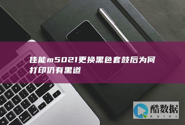 佳能m5021更换黑色套鼓后为何打印仍有黑道